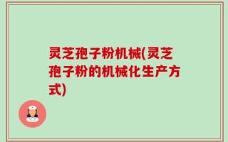 灵芝孢子粉机械(灵芝孢子粉的机械化生产方式)