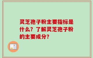 灵芝孢子粉主要指标是什么？了解灵芝孢子粉的主要成分？