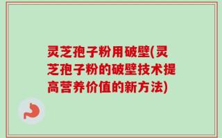 灵芝孢子粉用破壁(灵芝孢子粉的破壁技术提高营养价值的新方法)