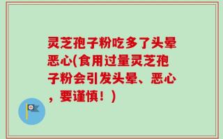 灵芝孢子粉吃多了头晕恶心(食用过量灵芝孢子粉会引发头晕、恶心，要谨慎！)