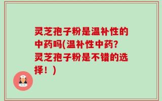 灵芝孢子粉是温补性的中药吗(温补性中药？灵芝孢子粉是不错的选择！)
