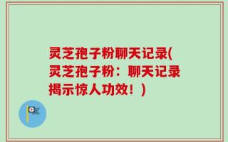 灵芝孢子粉聊天记录(灵芝孢子粉：聊天记录揭示惊人功效！)