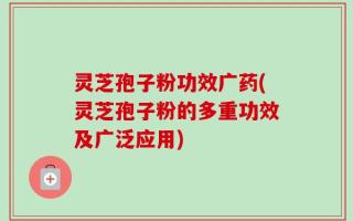 灵芝孢子粉功效广药(灵芝孢子粉的多重功效及广泛应用)