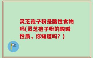 灵芝孢子粉是酸性食物吗(灵芝孢子粉的酸碱性质，你知道吗？)