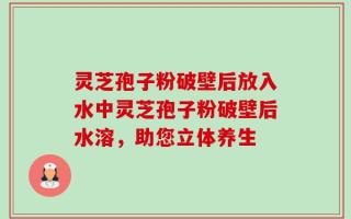 灵芝孢子粉破壁后放入水中灵芝孢子粉破壁后水溶，助您立体养生