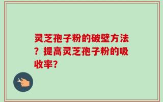 灵芝孢子粉的破壁方法？提高灵芝孢子粉的吸收率？
