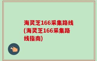 海灵芝166采集路线(海灵芝166采集路线指南)