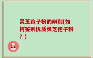 灵芝孢子粉的辨别(如何鉴别优质灵芝孢子粉？)