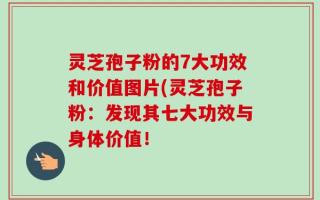 灵芝孢子粉的7大功效和价值图片(灵芝孢子粉：发现其七大功效与身体价值！