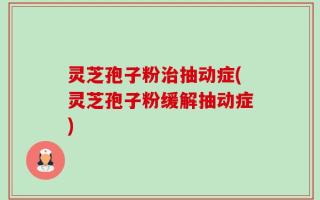 灵芝孢子粉治抽动症(灵芝孢子粉缓解抽动症)