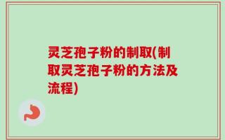 灵芝孢子粉的制取(制取灵芝孢子粉的方法及流程)