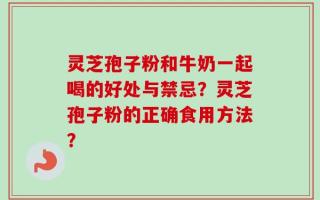 灵芝孢子粉和牛奶一起喝的好处与禁忌？灵芝孢子粉的正确食用方法？