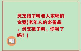 灵芝孢子粉老人家喝的文案(老年人的必备品，灵芝孢子粉，你喝了吗？)