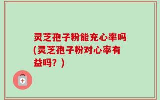 灵芝孢子粉能充心率吗(灵芝孢子粉对心率有益吗？)