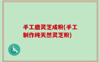 手工磨灵芝成粉(手工制作纯天然灵芝粉)