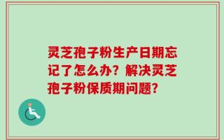 灵芝孢子粉生产日期忘记了怎么办？解决灵芝孢子粉保质期问题？