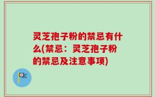 灵芝孢子粉的禁忌有什么(禁忌：灵芝孢子粉的禁忌及注意事项)