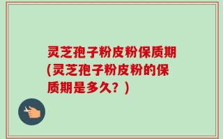 灵芝孢子粉皮粉保质期(灵芝孢子粉皮粉的保质期是多久？)