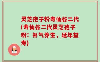 灵芝孢子粉寿仙谷二代(寿仙谷二代灵芝孢子粉：补气养生，延年益寿)