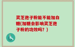 灵芝孢子粉能不能加白糖(加糖会影响灵芝孢子粉的功效吗？)