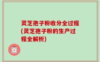 灵芝孢子粉收分全过程(灵芝孢子粉的生产过程全解析)