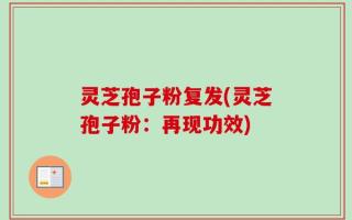 灵芝孢子粉复发(灵芝孢子粉：再现功效)