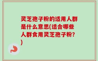 灵芝孢子粉的适用人群是什么意思(适合哪些人群食用灵芝孢子粉？)