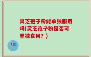 灵芝孢子粉能单独服用吗(灵芝孢子粉是否可单独食用？)