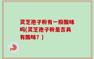 灵芝孢子粉有一股酸味吗(灵芝孢子粉是否具有酸味？)