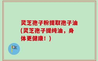 灵芝孢子粉提取孢子油(灵芝孢子提纯油，身体更健康！)