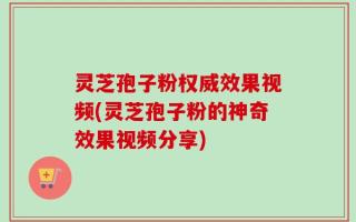 灵芝孢子粉权威效果视频(灵芝孢子粉的神奇效果视频分享)