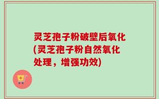 灵芝孢子粉破壁后氧化(灵芝孢子粉自然氧化处理，增强功效)