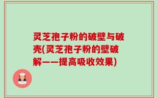 灵芝孢子粉的破壁与破壳(灵芝孢子粉的壁破解——提高吸收效果)