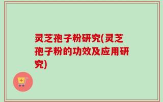 灵芝孢子粉研究(灵芝孢子粉的功效及应用研究)