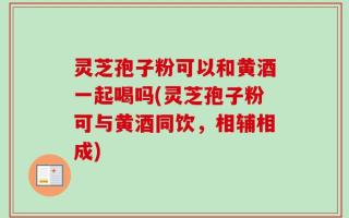 灵芝孢子粉可以和黄酒一起喝吗(灵芝孢子粉可与黄酒同饮，相辅相成)