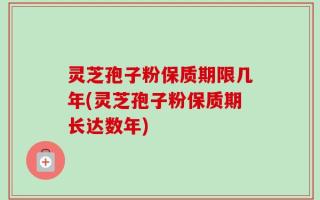 灵芝孢子粉保质期限几年(灵芝孢子粉保质期长达数年)