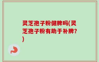 灵芝孢子粉健脾吗(灵芝孢子粉有助于补脾？)