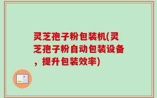 灵芝孢子粉包装机(灵芝孢子粉自动包装设备，提升包装效率)