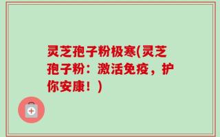 灵芝孢子粉极寒(灵芝孢子粉：激活免疫，护你安康！)