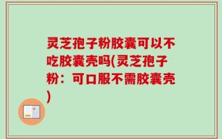 灵芝孢子粉胶囊可以不吃胶囊壳吗(灵芝孢子粉：可口服不需胶囊壳)