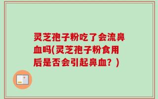 灵芝孢子粉吃了会流鼻血吗(灵芝孢子粉食用后是否会引起鼻血？)
