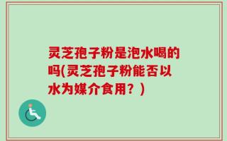 灵芝孢子粉是泡水喝的吗(灵芝孢子粉能否以水为媒介食用？)