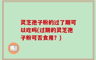 灵芝孢子粉的过了期可以吃吗(过期的灵芝孢子粉可否食用？)