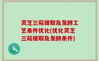 灵芝三萜提取及发酵工艺条件优化(优化灵芝三萜提取及发酵条件)