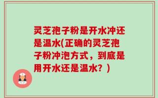 灵芝孢子粉是开水冲还是温水(正确的灵芝孢子粉冲泡方式，到底是用开水还是温水？)