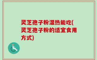 灵芝孢子粉湿热能吃(灵芝孢子粉的适宜食用方式)