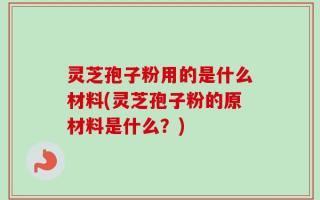 灵芝孢子粉用的是什么材料(灵芝孢子粉的原材料是什么？)