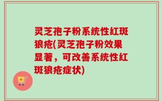 灵芝孢子粉系统性红斑狼疮(灵芝孢子粉效果显著，可改善系统性红斑狼疮症状)