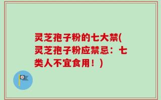 灵芝孢子粉的七大禁(灵芝孢子粉应禁忌：七类人不宜食用！)