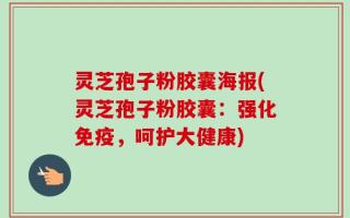 灵芝孢子粉胶囊海报(灵芝孢子粉胶囊：强化免疫，呵护大健康)
